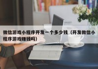 微信游戲小程序開發(fā)一個多少錢（開發(fā)微信小程序游戲賺錢嗎）