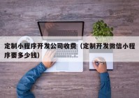 定制小程序開發(fā)公司收費(fèi)（定制開發(fā)微信小程序要多少錢）