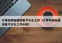 計算機網(wǎng)站建設能干什么工作（計算機網(wǎng)站建設能干什么工作內(nèi)容）