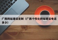 廣西網(wǎng)站建設(shè)定制（廣西個(gè)性化網(wǎng)站建設(shè)電話多少）