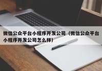 微信公眾平臺(tái)小程序開發(fā)公司（微信公眾平臺(tái)小程序開發(fā)公司怎么樣）