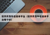 軟件開發(fā)外包接單平臺（軟件開發(fā)外包接單平臺哪個好）