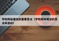 學校網(wǎng)站建設的重要意義（學校網(wǎng)站建設的意義和目的）