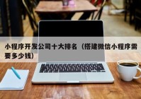 小程序開發(fā)公司十大排名（搭建微信小程序需要多少錢）