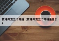 軟件開發(fā)五個(gè)階段（軟件開發(fā)五個(gè)階段是什么）