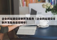 企業(yè)網(wǎng)站建設(shè)定制開發(fā)服務(wù)（企業(yè)網(wǎng)站建設(shè)定制開發(fā)服務(wù)包括哪些）