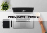 定制網(wǎng)站建設(shè)免費（定制型網(wǎng)站）