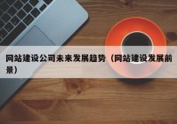 網(wǎng)站建設(shè)公司未來(lái)發(fā)展趨勢(shì)（網(wǎng)站建設(shè)發(fā)展前景）