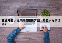 企業(yè)外包小程序開發(fā)報價方案（外包小程序價格）