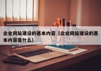 企業(yè)網(wǎng)站建設(shè)的基本內(nèi)容（企業(yè)網(wǎng)站建設(shè)的基本內(nèi)容是什么）