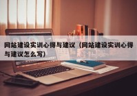 網(wǎng)站建設(shè)實(shí)訓(xùn)心得與建議（網(wǎng)站建設(shè)實(shí)訓(xùn)心得與建議怎么寫）