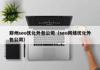 鄭州seo優(yōu)化外包公司（seo網(wǎng)絡(luò)優(yōu)化外包公司）