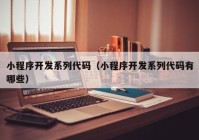 小程序開發(fā)系列代碼（小程序開發(fā)系列代碼有哪些）