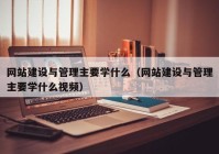 網(wǎng)站建設(shè)與管理主要學(xué)什么（網(wǎng)站建設(shè)與管理主要學(xué)什么視頻）