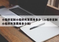 小程序定制小程序開發(fā)費用多少（小程序定制小程序開發(fā)費用多少錢）