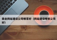 商業(yè)網(wǎng)站建設(shè)公司哪家好（網(wǎng)站建設(shè)哪些公司好）