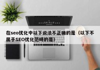 在seo優(yōu)化中以下說法不正確的是（以下不屬于SEO優(yōu)化范疇的是）