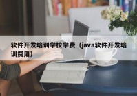 軟件開發(fā)培訓(xùn)學(xué)校學(xué)費(fèi)（java軟件開發(fā)培訓(xùn)費(fèi)用）