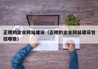 正規(guī)的企業(yè)網(wǎng)站建設(shè)（正規(guī)的企業(yè)網(wǎng)站建設(shè)包括哪些）