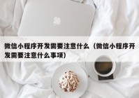 微信小程序開發(fā)需要注意什么（微信小程序開發(fā)需要注意什么事項(xiàng)）