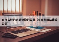 有什么好的網(wǎng)站建設(shè)的公司（有哪些網(wǎng)站建設(shè)公司）