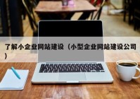 了解小企業(yè)網(wǎng)站建設（小型企業(yè)網(wǎng)站建設公司）