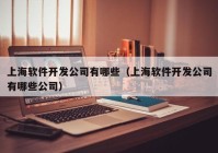 上海軟件開發(fā)公司有哪些（上海軟件開發(fā)公司有哪些公司）