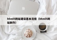 html5網(wǎng)站建設(shè)基本流程（html5網(wǎng)站制作）