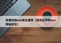 效果好的seo優(yōu)化推薦（性價比高的seo網(wǎng)站優(yōu)化）