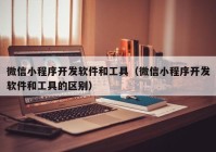 微信小程序開發(fā)軟件和工具（微信小程序開發(fā)軟件和工具的區(qū)別）