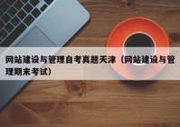 網(wǎng)站建設(shè)與管理自考真題天津（網(wǎng)站建設(shè)與管理期末考試）