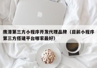 鷹潭第三方小程序開發(fā)代理品牌（目前小程序第三方搭建平臺哪家最好）