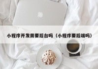 小程序開發(fā)需要后臺嗎（小程序要后端嗎）