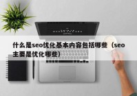 什么是seo優(yōu)化基本內(nèi)容包括哪些（seo主要是優(yōu)化哪些）