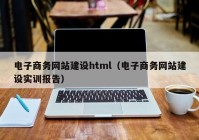 電子商務(wù)網(wǎng)站建設(shè)html（電子商務(wù)網(wǎng)站建設(shè)實(shí)訓(xùn)報(bào)告）