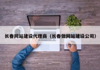 長(zhǎng)春網(wǎng)站建設(shè)代理商（長(zhǎng)春做網(wǎng)站建設(shè)公司）