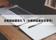 合肥網(wǎng)站建設(shè)久飛（合肥網(wǎng)站建設(shè)百家號(hào)）