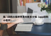 廈門團購小程序開發(fā)大概多少錢（app團購小程序）