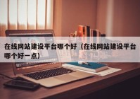 在線網(wǎng)站建設(shè)平臺哪個好（在線網(wǎng)站建設(shè)平臺哪個好一點）