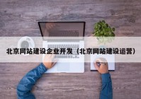 北京網(wǎng)站建設(shè)企業(yè)開發(fā)（北京網(wǎng)站建設(shè)運營）