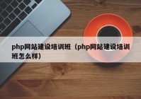 php網(wǎng)站建設培訓班（php網(wǎng)站建設培訓班怎么樣）