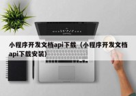 小程序開發(fā)文檔api下載（小程序開發(fā)文檔api下載安裝）