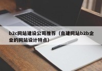 b2c網(wǎng)站建設(shè)公司推薦（自建網(wǎng)站b2b企業(yè)的網(wǎng)站設(shè)計(jì)特點(diǎn)）