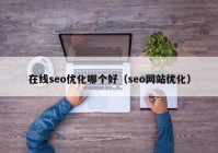 在線seo優(yōu)化哪個(gè)好（seo網(wǎng)站優(yōu)化）