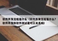 軟件開發(fā)流程是什么（軟件開發(fā)流程是什么?軟件開發(fā)和軟件測試是對立關系嗎）