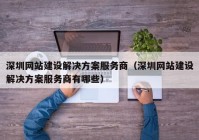 深圳網(wǎng)站建設(shè)解決方案服務(wù)商（深圳網(wǎng)站建設(shè)解決方案服務(wù)商有哪些）