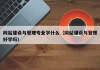 網(wǎng)站建設(shè)與管理專業(yè)學(xué)什么（網(wǎng)站建設(shè)與管理好學(xué)嗎）