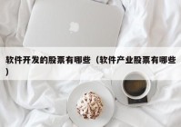 軟件開發(fā)的股票有哪些（軟件產(chǎn)業(yè)股票有哪些）