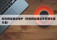 高校網(wǎng)站建設(shè)維護(hù)（校園網(wǎng)站建設(shè)及管理實(shí)施方案）