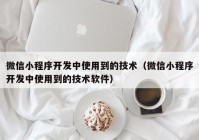 微信小程序開發(fā)中使用到的技術(shù)（微信小程序開發(fā)中使用到的技術(shù)軟件）